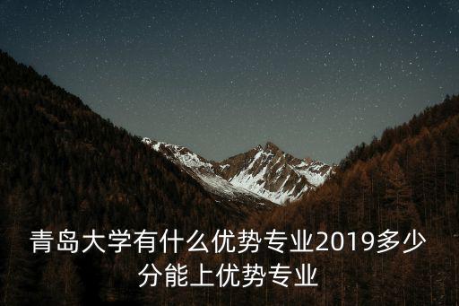 青島大學2019專科錄取分數線是多少,2019多少分能上優勢專業