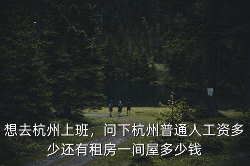 想去杭州上班，問下杭州普通人工資多少還有租房一間屋多少錢