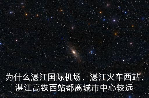 為什么湛江國際機場，湛江火車西站，湛江高鐵西站都離城市中心較遠