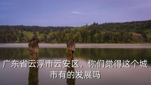 廣東省云浮市云安區的郵編是多少,你們覺得這個城市有的發展嗎