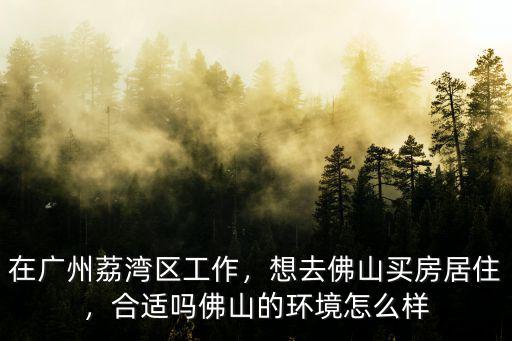 在廣州荔灣區工作，想去佛山買房居住，合適嗎佛山的環境怎么樣