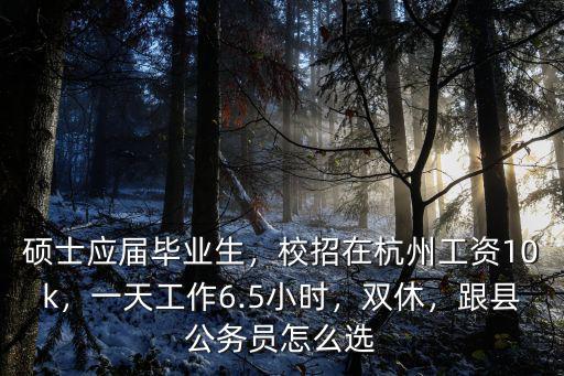 碩士應(yīng)屆畢業(yè)生，校招在杭州工資10k，一天工作6.5小時(shí)，雙休，跟縣公務(wù)員怎么選