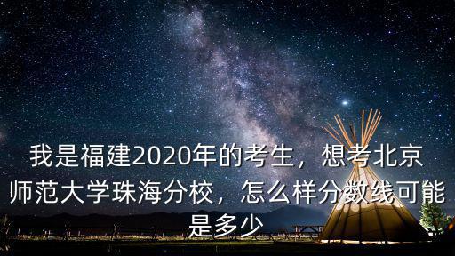 我是福建2020年的考生，想考北京師范大學珠海分校，怎么樣分數線可能是多少