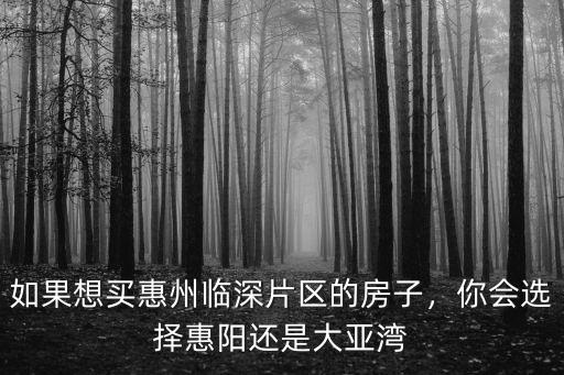如果想買惠州臨深片區(qū)的房子，你會(huì)選擇惠陽(yáng)還是大亞灣