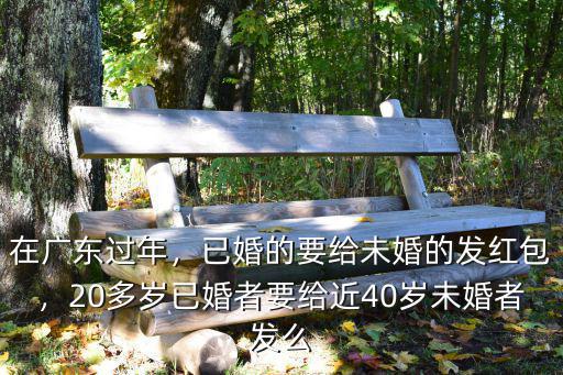 在廣東過年，已婚的要給未婚的發(fā)紅包，20多歲已婚者要給近40歲未婚者發(fā)么