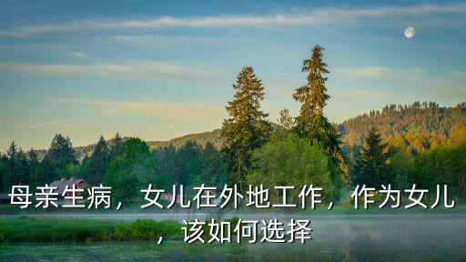 母親生病，女兒在外地工作，作為女兒，該如何選擇