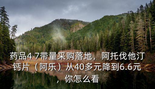 藥品4 7帶量采購落地，阿托伐他汀鈣片（阿樂）從40多元降到6.6元，你怎么看