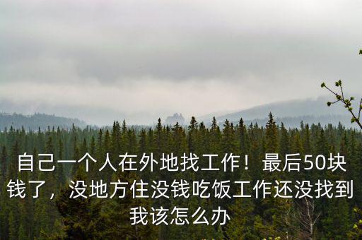 自己一個人在外地找工作！最后50塊錢了，沒地方住沒錢吃飯工作還沒找到我該怎么辦