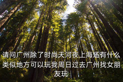 請(qǐng)問廣州除了時(shí)尚天河夜上海還有什么類似地方可以玩我周日過去廣州找女朋友玩