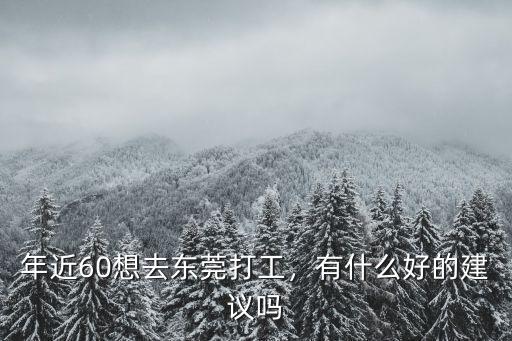 年近60想去東莞打工，有什么好的建議嗎