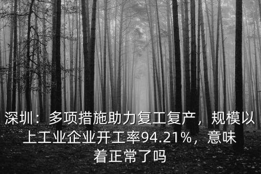 深圳：多項(xiàng)措施助力復(fù)工復(fù)產(chǎn)，規(guī)模以上工業(yè)企業(yè)開工率94.21%，意味著正常了嗎