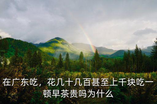 在廣東吃，花幾十幾百甚至上千塊吃一頓早茶貴嗎為什么