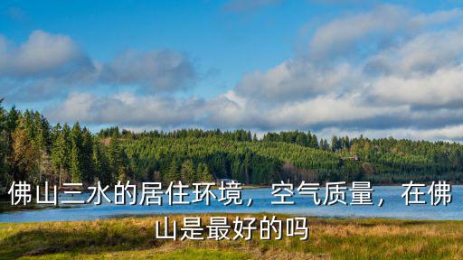 廣東佛山三水哪里最好,佛山三水的居住環境