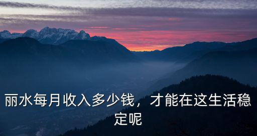 麗水城區(qū)有多少人口,麗水每月收入多少錢(qián)