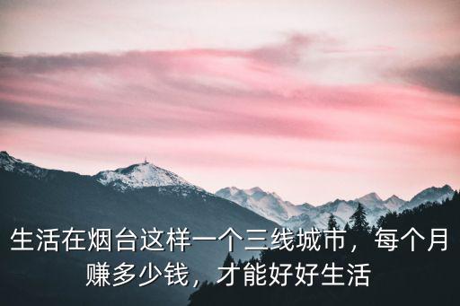 生活在煙臺這樣一個三線城市，每個月賺多少錢，才能好好生活