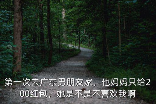 第一次去廣東男朋友家，他媽媽只給200紅包，她是不是不喜歡我啊