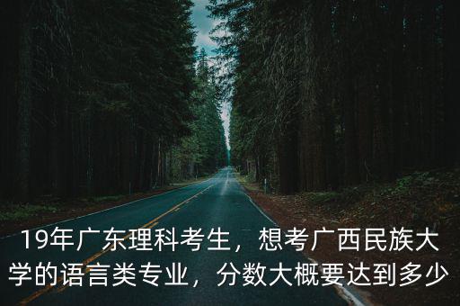 19年廣東理科考生，想考廣西民族大學的語言類專業(yè)，分數(shù)大概要達到多少