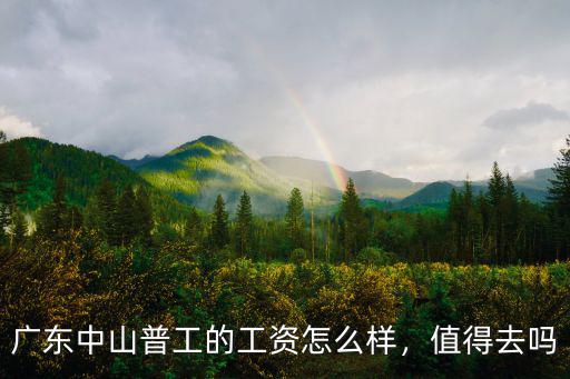 廣東中山普工的工資怎么樣，值得去嗎
