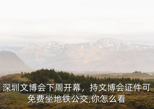 深圳文博會下周開幕，持文博會證件可免費坐地鐵公交,你怎么看