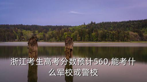 浙江考生高考分數預計560,能考什么軍校或警校