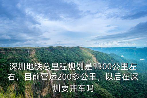 深圳地鐵總里程規(guī)劃是1300公里左右，目前營運200多公里，以后在深圳要開車嗎