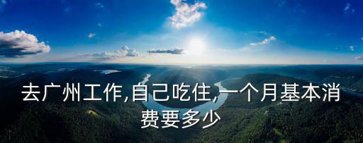 去廣州工作,自己吃住,一個月基本消費(fèi)要多少