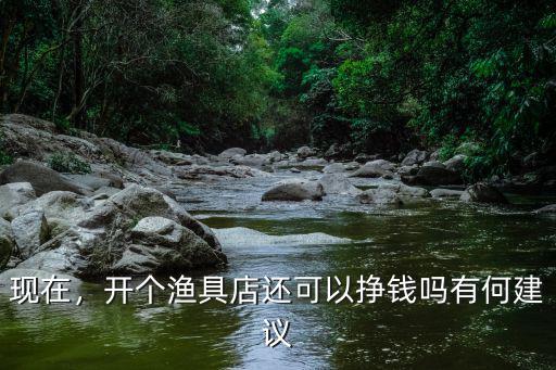 現在，開個漁具店還可以掙錢嗎有何建議
