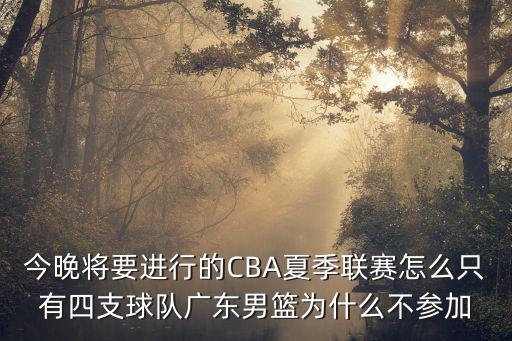 今晚將要進行的CBA夏季聯賽怎么只有四支球隊廣東男籃為什么不參加
