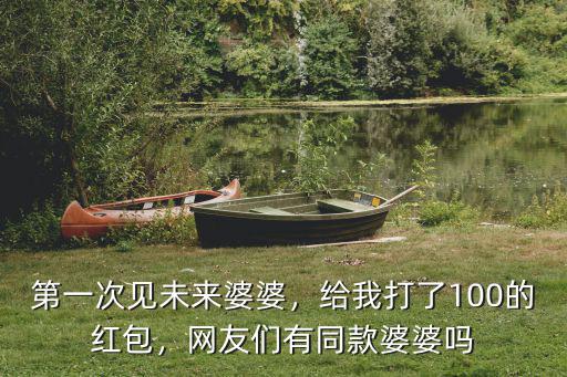 第一次見未來婆婆，給我打了100的紅包，網友們有同款婆婆嗎