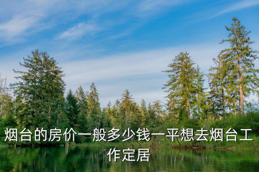 煙臺芝罘區的房子多少錢一平,想去煙臺工作定居