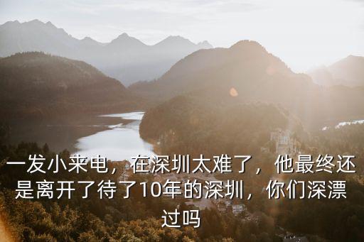 一發小來電，在深圳太難了，他最終還是離開了待了10年的深圳，你們深漂過嗎