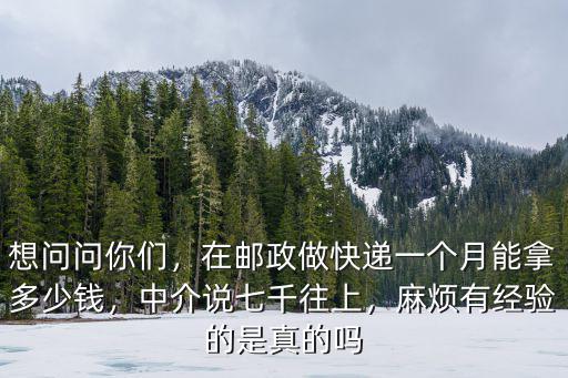 想問問你們，在郵政做快遞一個月能拿多少錢，中介說七千往上，麻煩有經驗的是真的嗎