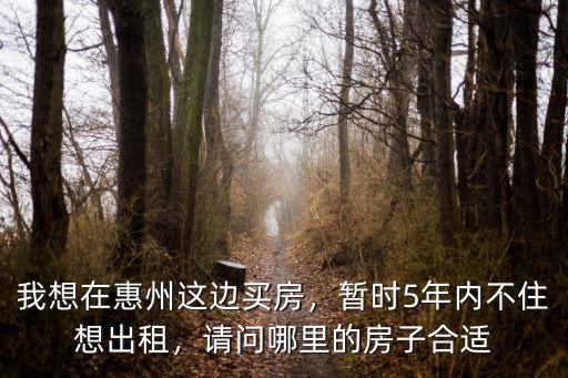 我想在惠州這邊買房，暫時(shí)5年內(nèi)不住想出租，請(qǐng)問哪里的房子合適