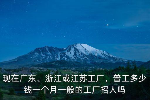 現在廣東、浙江或江蘇工廠，普工多少錢一個月一般的工廠招人嗎