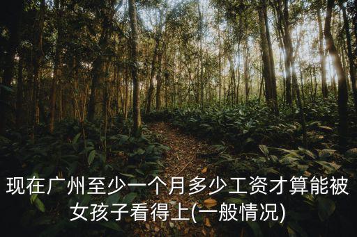 現在廣州至少一個月多少工資才算能被女孩子看得上(一般情況)