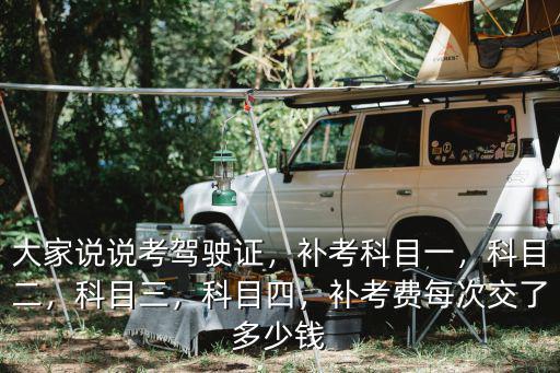 大家說說考駕駛證，補考科目一，科目二，科目三，科目四，補考費每次交了多少錢