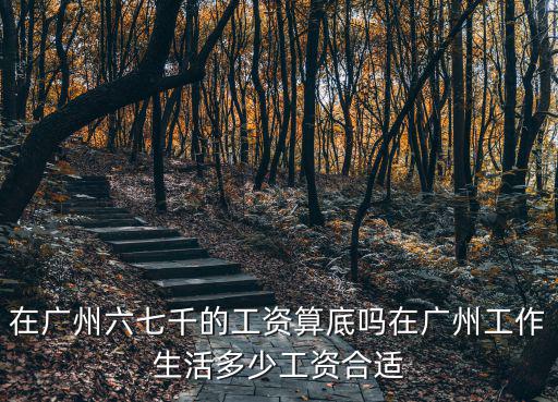 在廣州六七千的工資算底嗎在廣州工作生活多少工資合適