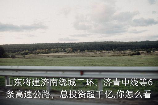 山東將建濟南繞城二環、濟青中線等6條高速公路，總投資超千億,你怎么看