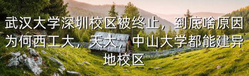 武漢大學深圳校區被終止，到底啥原因為何西工大，天大，中山大學都能建異地校區