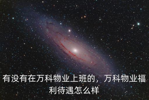 東莞萬科物業(yè)上班怎么樣,萬科物業(yè)福利待遇怎么樣