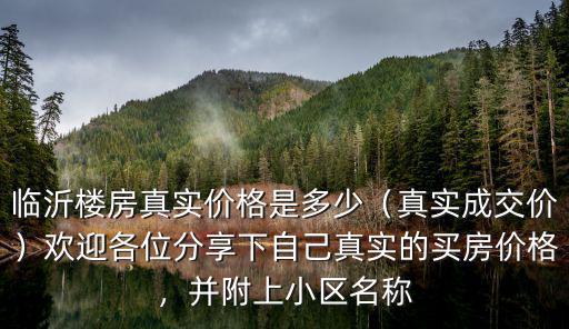 臨沂樓房真實價格是多少（真實成交價）歡迎各位分享下自己真實的買房價格，并附上小區名稱