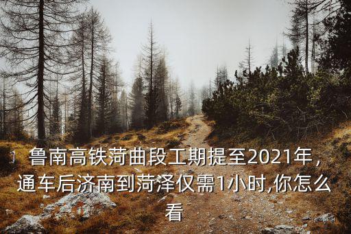 魯南高鐵從曲阜到菏澤需要多少小時,通車后濟南到菏澤僅需1小時