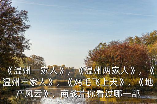 《溫州一家人》，《溫州兩家人》，《溫州三家人》，《雞毛飛上天》，《地產(chǎn)風(fēng)云》，商戰(zhàn)片你看過哪一部