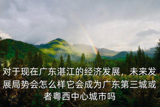 對于現在廣東湛江的經濟發展，未來發展局勢會怎么樣它會成為廣東第三城或者粵西中心城市嗎