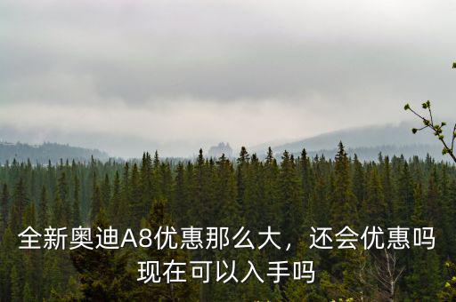 全新奧迪A8優惠那么大，還會優惠嗎現在可以入手嗎