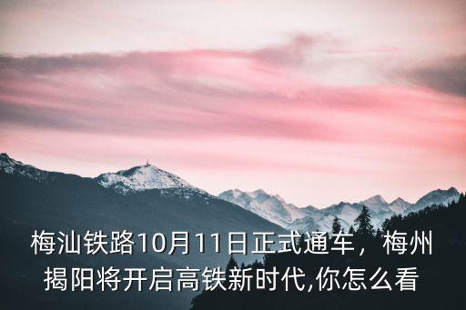 梅汕鐵路10月11日正式通車，梅州揭陽將開啟高鐵新時代,你怎么看