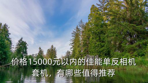 價格15000元以內的佳能單反相機套機，有哪些值得推薦