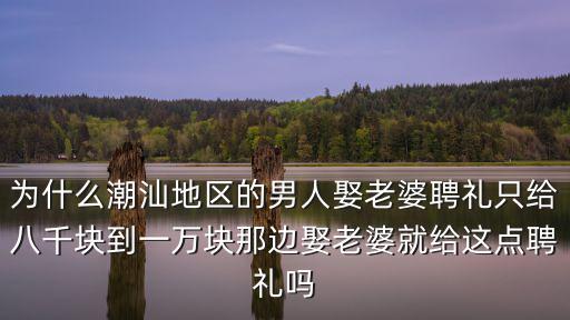 為什么潮汕地區(qū)的男人娶老婆聘禮只給八千塊到一萬(wàn)塊那邊娶老婆就給這點(diǎn)聘禮嗎