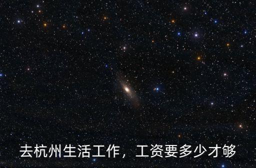 去杭州一個月多少錢夠生活,去杭州生活工作