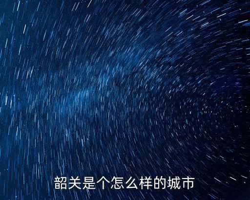 廣東省韶關(guān)的市中心在哪里,韶關(guān)是個(gè)怎么樣的城市